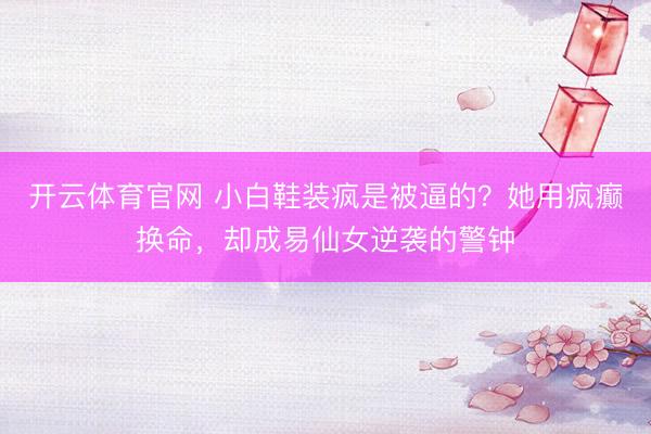开云体育官网 小白鞋装疯是被逼的？她用疯癫换命，却成易仙女逆袭的警钟