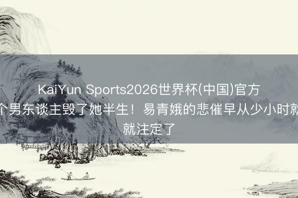KaiYun Sports2026世界杯(中国)官方网站 3个男东谈主毁了她半生！易青娥的悲催早从少小时就注定了