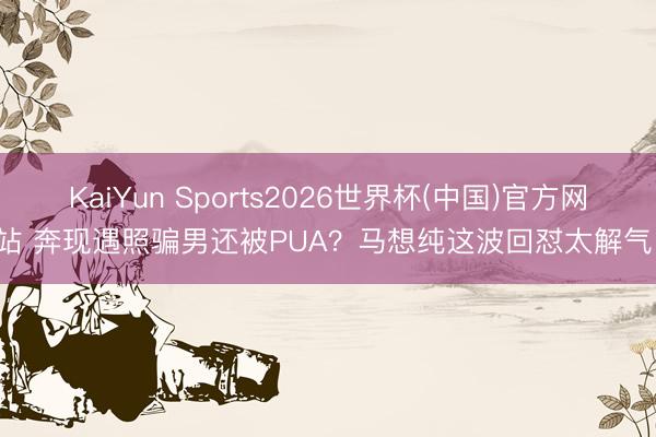 KaiYun Sports2026世界杯(中国)官方网站 奔现遇照骗男还被PUA？马想纯这波回怼太解气！