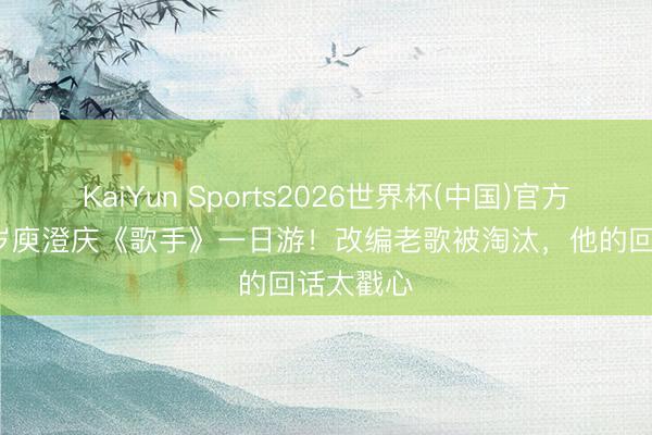 KaiYun Sports2026世界杯(中国)官方网站 64岁庾澄庆《歌手》一日游！改编老歌被淘汰，他的回话太戳心