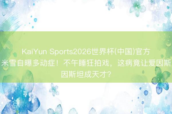 KaiYun Sports2026世界杯(中国)官方网站 70岁米雪自曝多动症！不午睡狂拍戏，这病竟让爱因斯坦成天才？