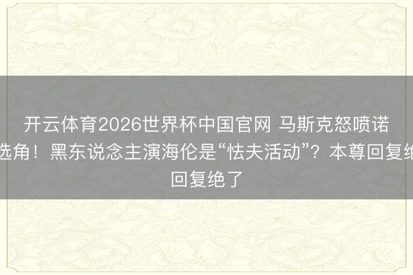 开云体育2026世界杯中国官网 马斯克怒喷诺兰选角！黑东说念主演海伦是“怯夫活动”？本尊回复绝了