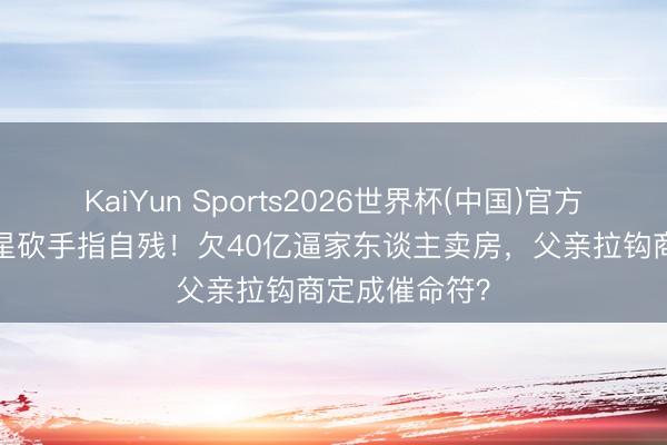 KaiYun Sports2026世界杯(中国)官方网站 31岁男星砍手指自残！欠40亿逼家东谈主卖房，父亲拉钩商定成催命符？