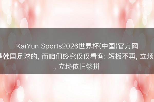 KaiYun Sports2026世界杯(中国)官方网站 吵杂是韩国足球的, 而咱们终究仅仅看客: 短板不再, 立场依旧够拼