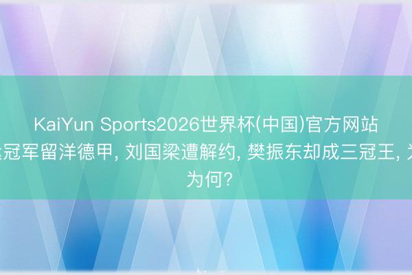 KaiYun Sports2026世界杯(中国)官方网站 奥运冠军留洋德甲, 刘国梁遭解约, 樊振东却成三冠王, 为何?