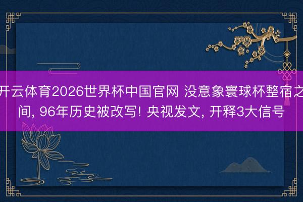 开云体育2026世界杯中国官网 没意象寰球杯整宿之间, 96年历史被改写! 央视发文, 开释3大信号