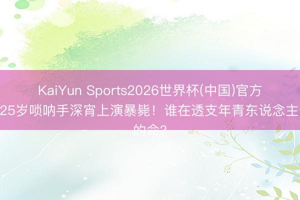 KaiYun Sports2026世界杯(中国)官方网站 25岁唢呐手深宵上演暴毙！谁在透支年青东说念主的命？
