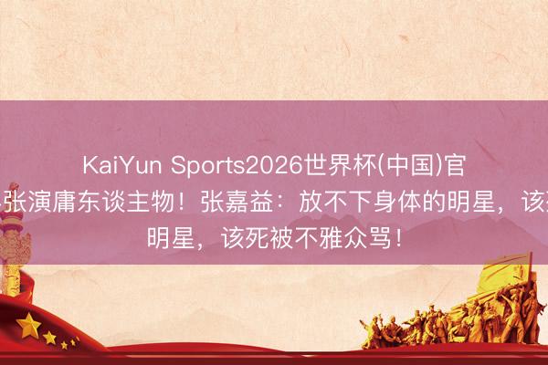 KaiYun Sports2026世界杯(中国)官方网站 脸黑半张演庸东谈主物！张嘉益：放不下身体的明星，该死被不雅众骂！
