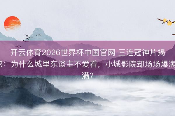 开云体育2026世界杯中国官网 三连冠神片揭秘：为什么城里东谈主不爱看，小城影院却场场爆满？