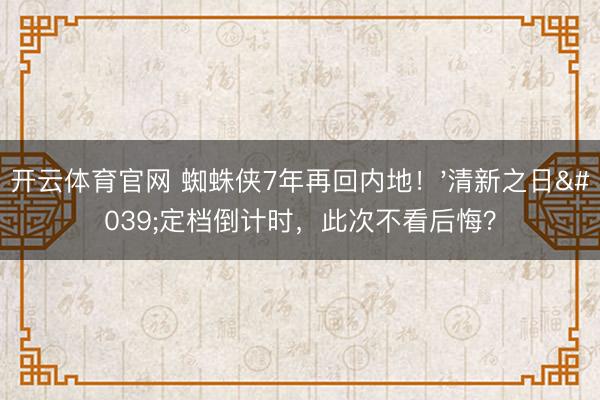 开云体育官网 蜘蛛侠7年再回内地！'清新之日'定档倒计时，此次不看后悔？