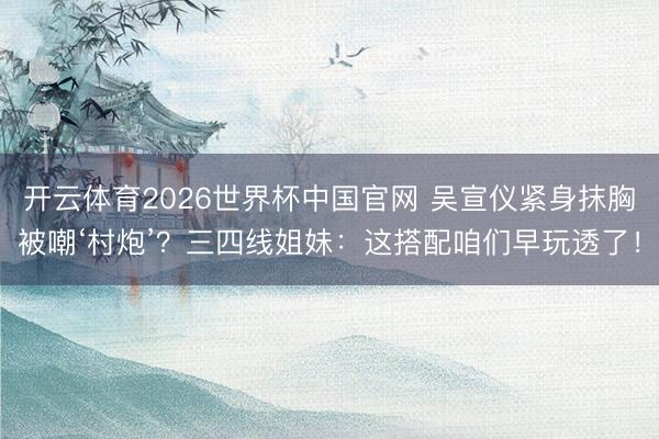 开云体育2026世界杯中国官网 吴宣仪紧身抹胸被嘲‘村炮’？三四线姐妹：这搭配咱们早玩透了！
