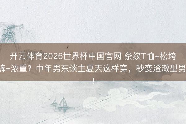 开云体育2026世界杯中国官网 条纹T恤+松垮裤=浓重？中年男东谈主夏天这样穿，秒变澄澈型男！