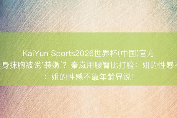 KaiYun Sports2026世界杯(中国)官方网站 40+穿紧身抹胸被说‘装嫩’？秦岚用腰臀比打脸：姐的性感不靠年龄界说！