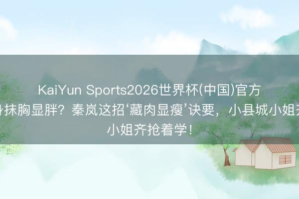 KaiYun Sports2026世界杯(中国)官方网站 紧身抹胸显胖？秦岚这招‘藏肉显瘦’诀要，小县城小姐齐抢着学！