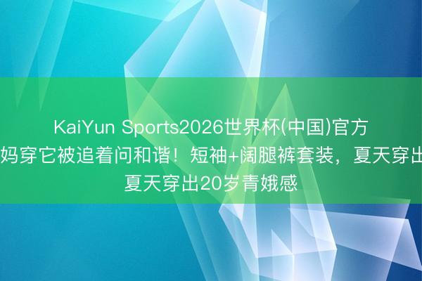 KaiYun Sports2026世界杯(中国)官方网站 50岁大妈穿它被追着问和谐！短袖+阔腿裤套装，夏天穿出20岁青娥感