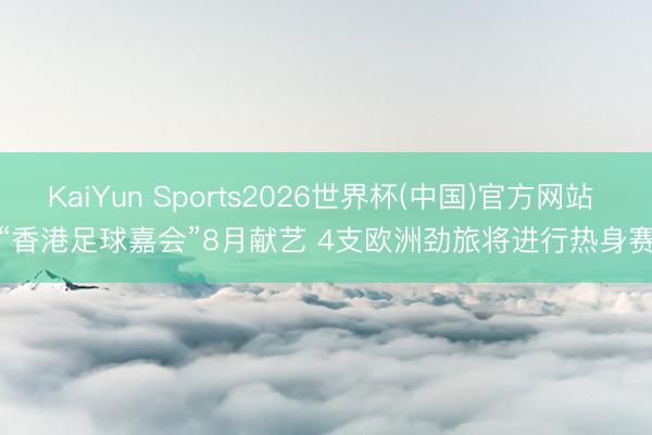 KaiYun Sports2026世界杯(中国)官方网站 “香港足球嘉会”8月献艺 4支欧洲劲旅将进行热身赛