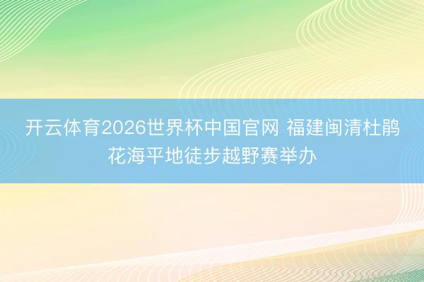 开云体育2026世界杯中国官网 福建闽清杜鹃花海平地徒步越野赛举办