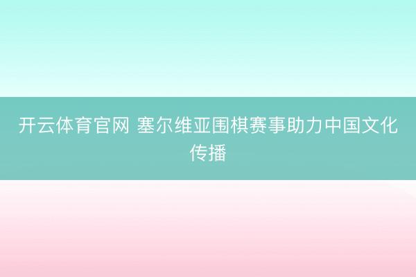 开云体育官网 塞尔维亚围棋赛事助力中国文化传播