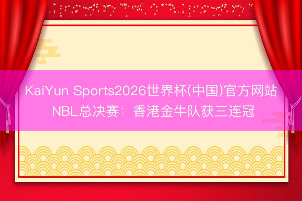 KaiYun Sports2026世界杯(中国)官方网站 NBL总决赛：香港金牛队获三连冠