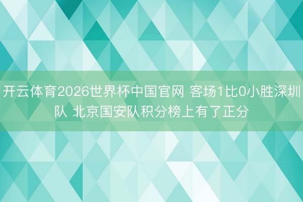 开云体育2026世界杯中国官网 客场1比0小胜深圳队 北京国安队积分榜上有了正分
