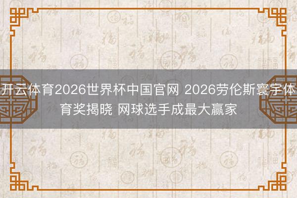 开云体育2026世界杯中国官网 2026劳伦斯寰宇体育奖揭晓 网球选手成最大赢家
