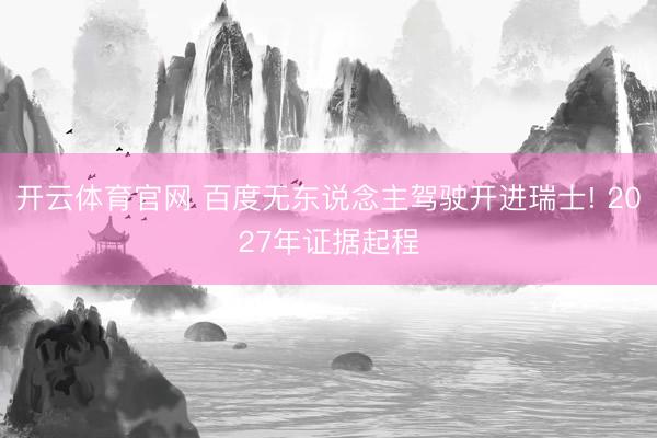 开云体育官网 百度无东说念主驾驶开进瑞士! 2027年证据起程