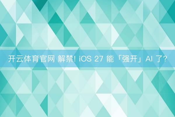 开云体育官网 解禁! iOS 27 能「强开」AI 了?