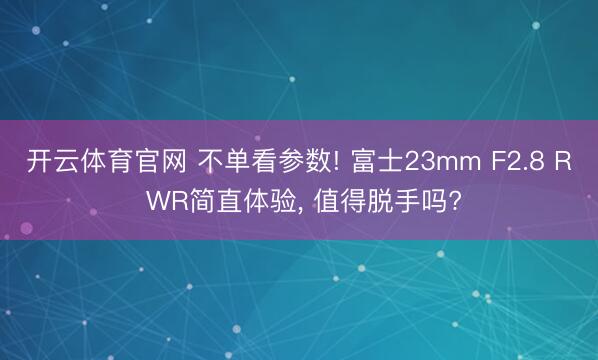 开云体育官网 不单看参数! 富士23mm F2.8 R WR简直体验, 值得脱手吗?