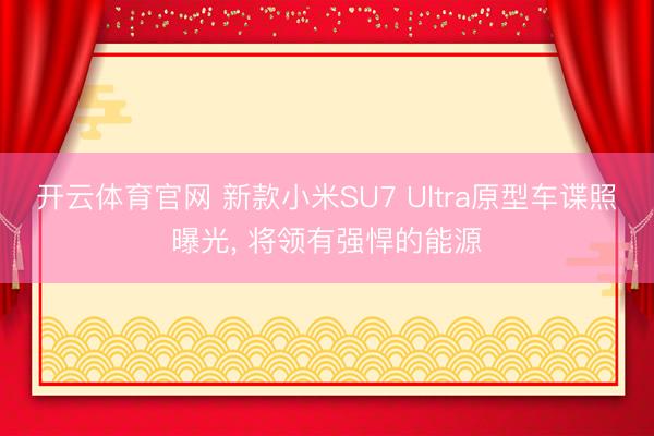 开云体育官网 新款小米SU7 Ultra原型车谍照曝光, 将领有强悍的能源