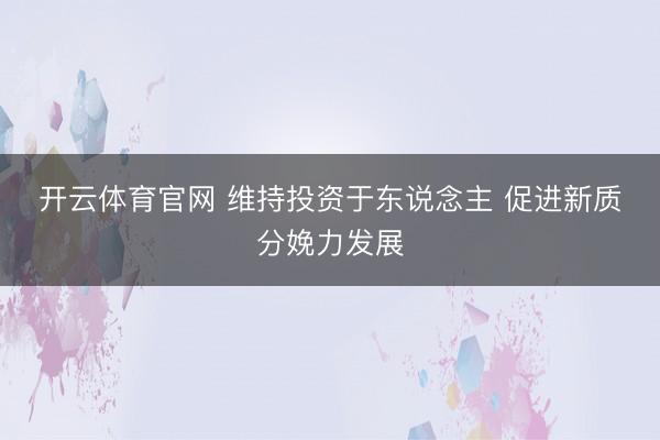 开云体育官网 维持投资于东说念主 促进新质分娩力发展