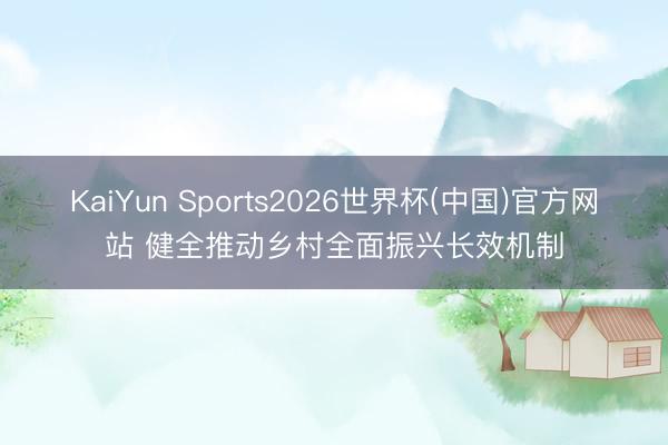KaiYun Sports2026世界杯(中国)官方网站 健全推动乡村全面振兴长效机制