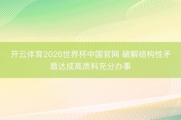 开云体育2026世界杯中国官网 破解结构性矛盾达成高质料充分办事