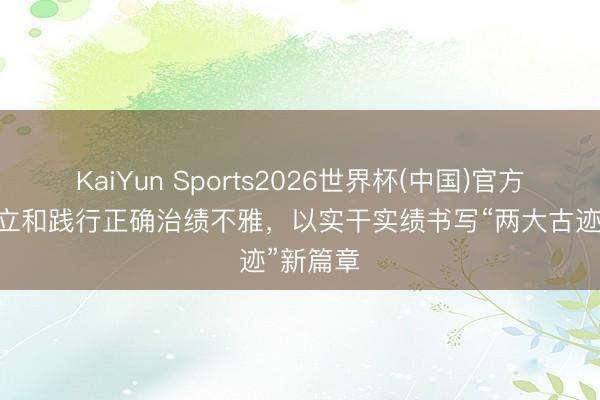 KaiYun Sports2026世界杯(中国)官方网站 建立和践行正确治绩不雅，以实干实绩书写“两大古迹”新篇章