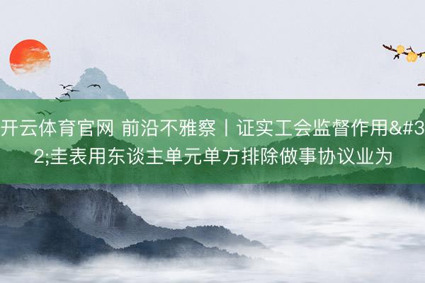 开云体育官网 前沿不雅察丨证实工会监督作用 圭表用东谈主单元单方排除做事协议业为