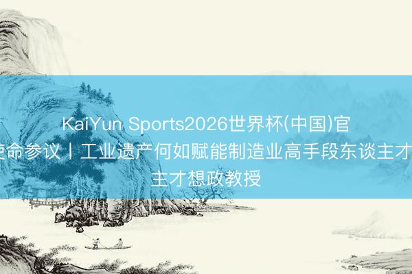 KaiYun Sports2026世界杯(中国)官方网站 使命参议丨工业遗产何如赋能制造业高手段东谈主才想政教授