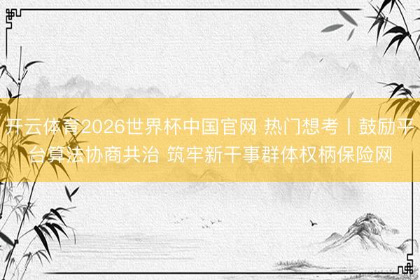 开云体育2026世界杯中国官网 热门想考丨鼓励平台算法协商共治 筑牢新干事群体权柄保险网
