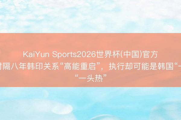 KaiYun Sports2026世界杯(中国)官方网站 时隔八年韩印关系“高能重启”，执行却可能是韩国“一头热”