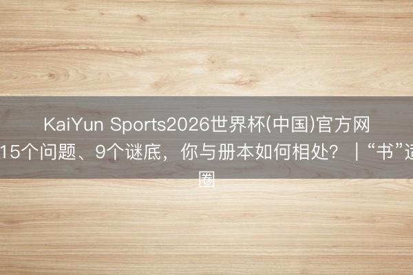 KaiYun Sports2026世界杯(中国)官方网站 15个问题、9个谜底，你与册本如何相处？｜“书”适圈
