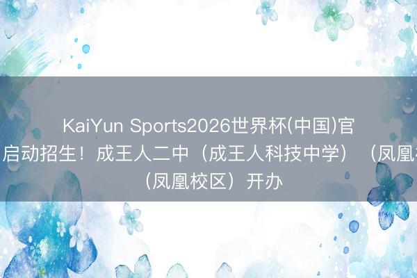 KaiYun Sports2026世界杯(中国)官方网站 9月启动招生！成王人二中（成王人科技中学）（凤凰校区）开办