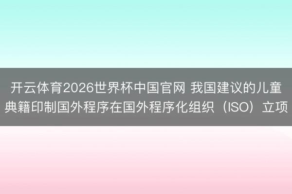 开云体育2026世界杯中国官网 我国建议的儿童典籍印制国外程序在国外程序化组织（ISO）立项