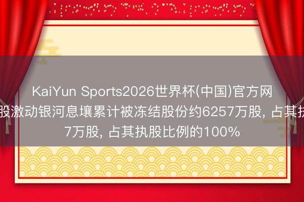 KaiYun Sports2026世界杯(中国)官方网站 威龙股份: 控股激动银河息壤累计被冻结股份约6257万股, 占其执股比例的100%