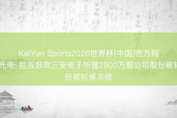 KaiYun Sports2026世界杯(中国)官方网站 三安光电: 控股鼓吹三安电子所握2900万股公司股份被轮候冻结