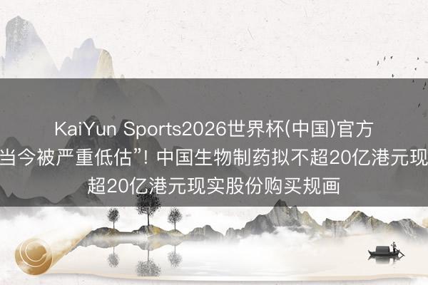 KaiYun Sports2026世界杯(中国)官方网站 “公司价值当今被严重低估”! 中国生物制药拟不超20亿港元现实股份购买规画
