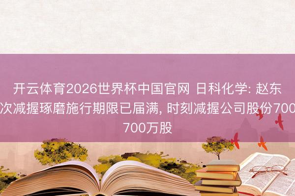 开云体育2026世界杯中国官网 日科化学: 赵东日本次减握琢磨施行期限已届满, 时刻减握公司股份700万股