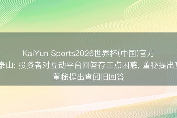 KaiYun Sports2026世界杯(中国)官方网站 新能泰山: 投资者对互动平台回答存三点困惑, 董秘提出查阅旧回答