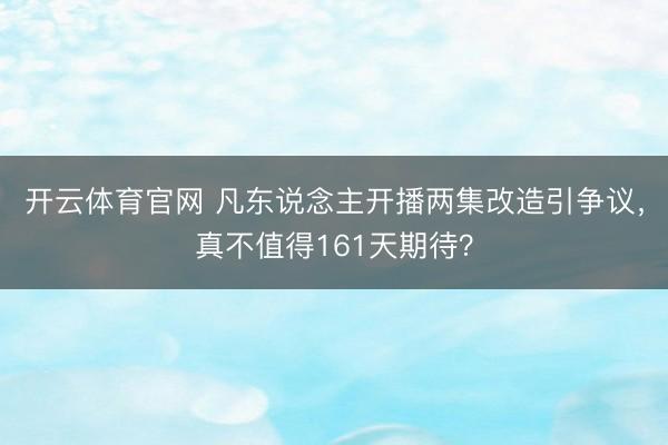 开云体育官网 凡东说念主开播两集改造引争议，真不值得161天期待？