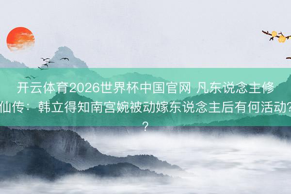 开云体育2026世界杯中国官网 凡东说念主修仙传：韩立得知南宫婉被动嫁东说念主后有何活动？
