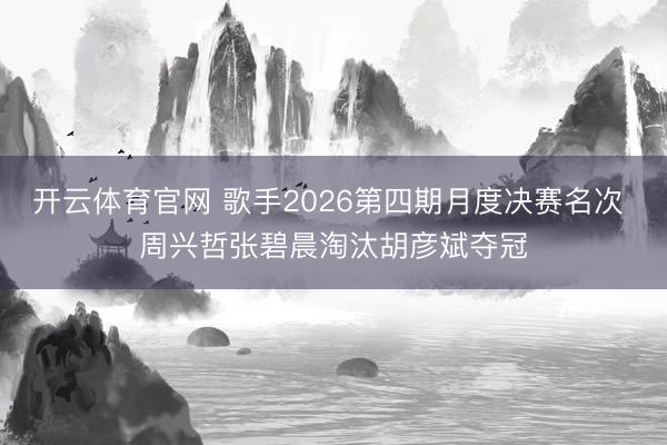 开云体育官网 歌手2026第四期月度决赛名次 周兴哲张碧晨淘汰胡彦斌夺冠