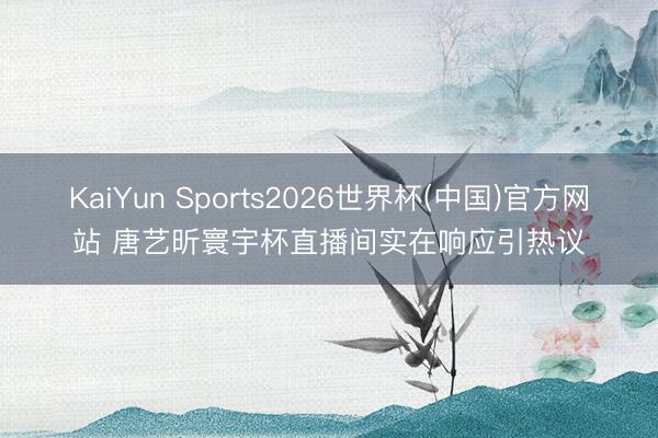KaiYun Sports2026世界杯(中国)官方网站 唐艺昕寰宇杯直播间实在响应引热议