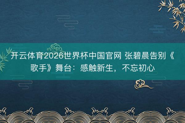 开云体育2026世界杯中国官网 张碧晨告别《歌手》舞台：感触新生，不忘初心
